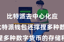 比特派去中心化应用 比特派钱包还撑捏多种数字货币的存储和往